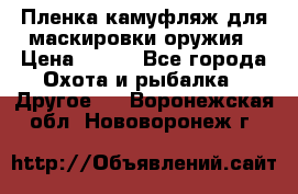 Пленка камуфляж для маскировки оружия › Цена ­ 750 - Все города Охота и рыбалка » Другое   . Воронежская обл.,Нововоронеж г.